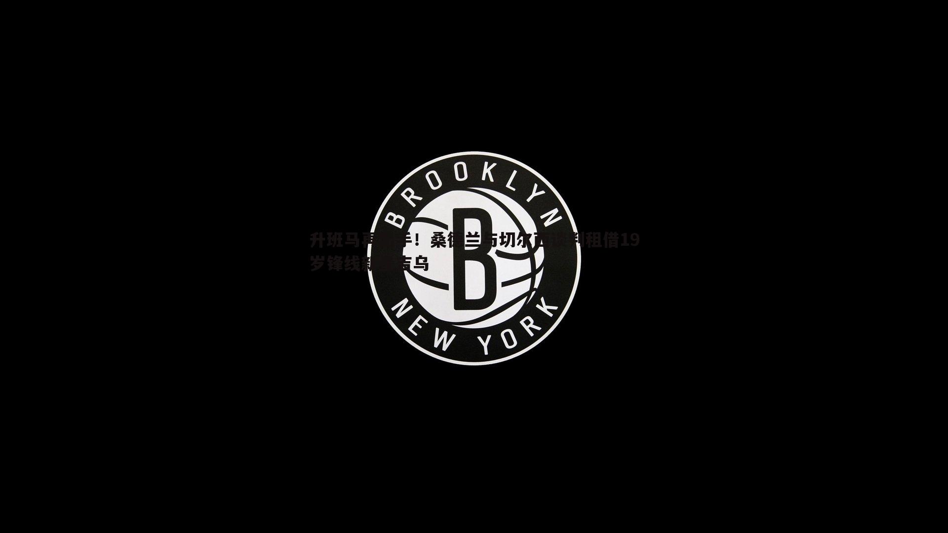 升班马再出手！桑德兰与切尔西谈判租借19岁锋线新星吉乌
