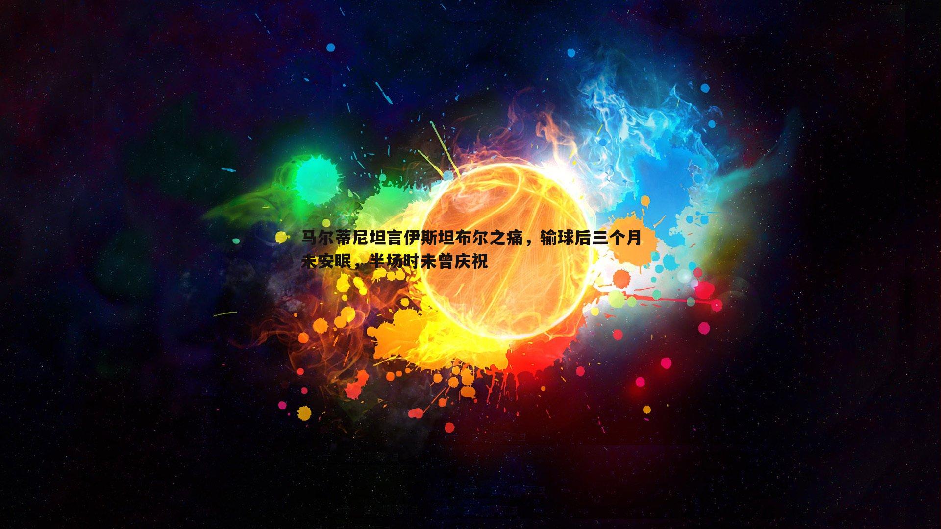 马尔蒂尼坦言伊斯坦布尔之痛，输球后三个月未安眠，半场时未曾庆祝