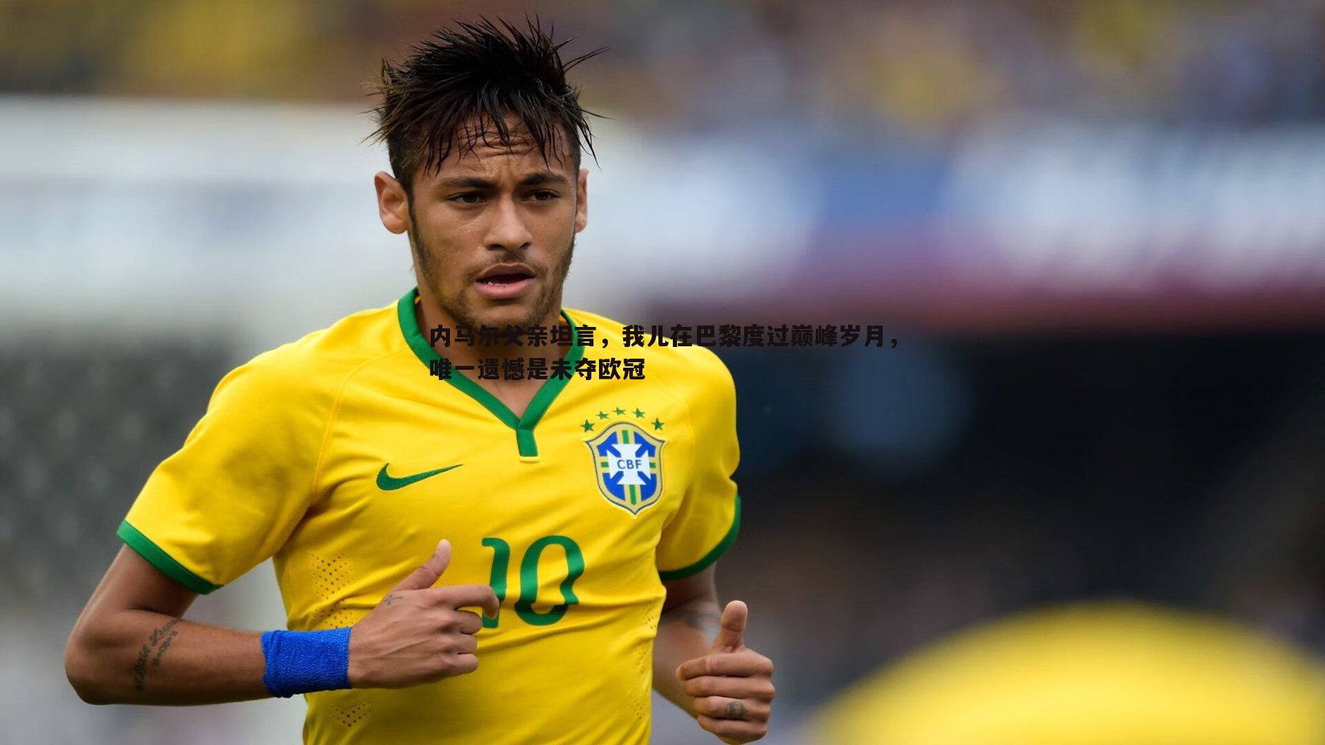 内马尔父亲坦言,我儿在巴黎度过巅峰岁月,唯一遗憾是未夺欧冠