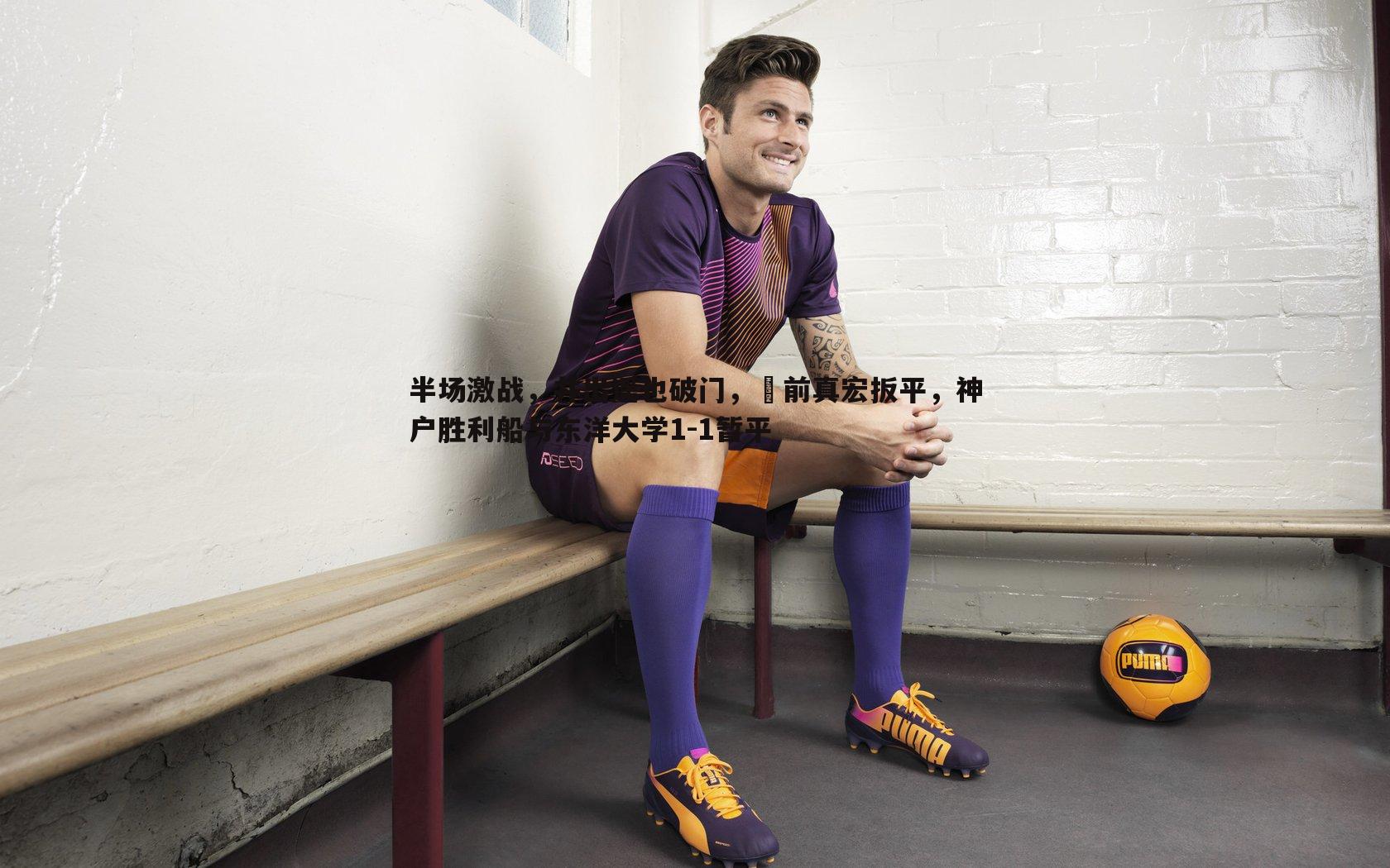 熊猫体育-半场激战，井出遥也破门，湯前真宏扳平，神户胜利船与东洋大学1-1暂平