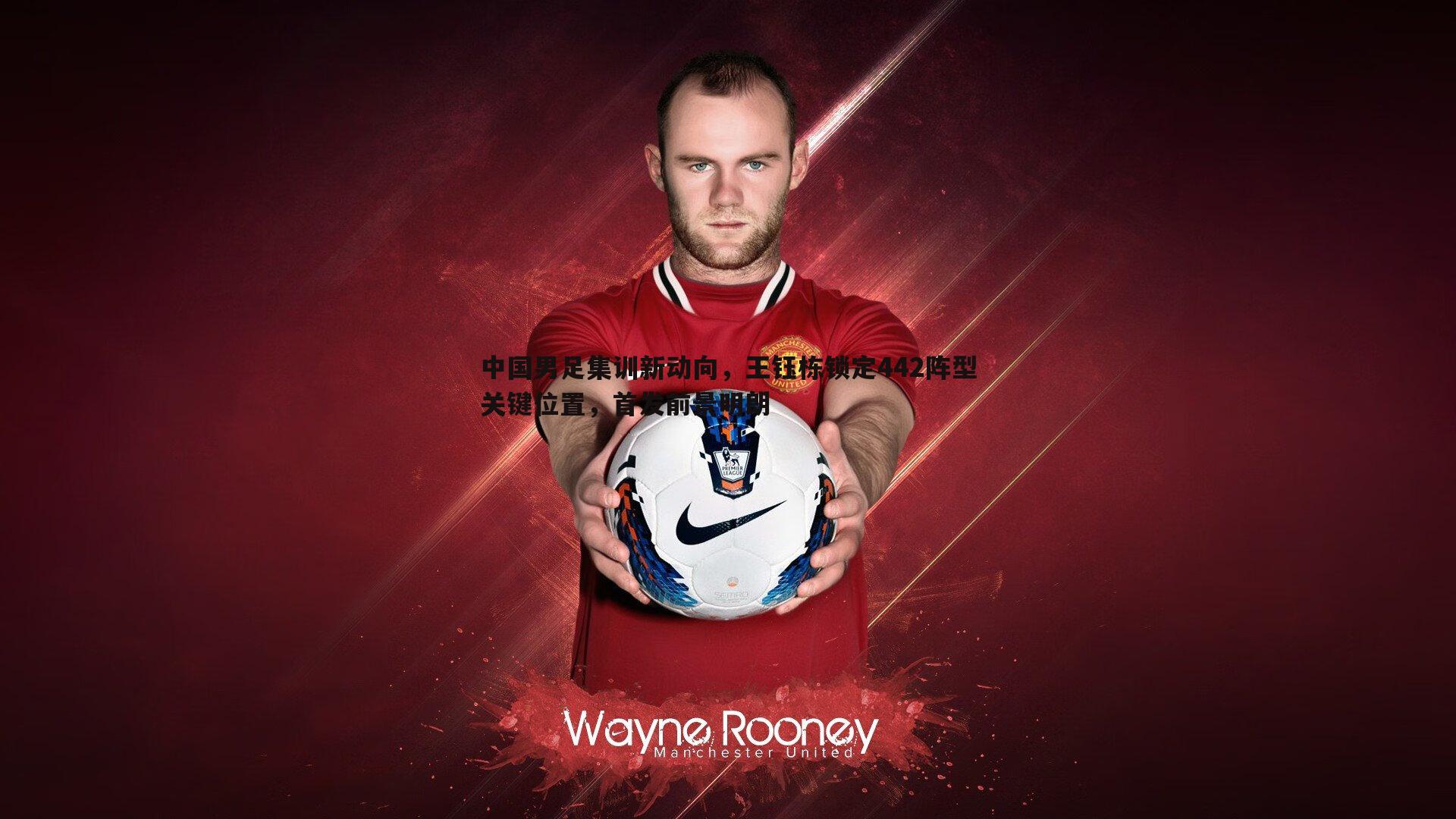 中国男足集训新动向,王钰栋锁定442阵型关键位置,首发前景明朗