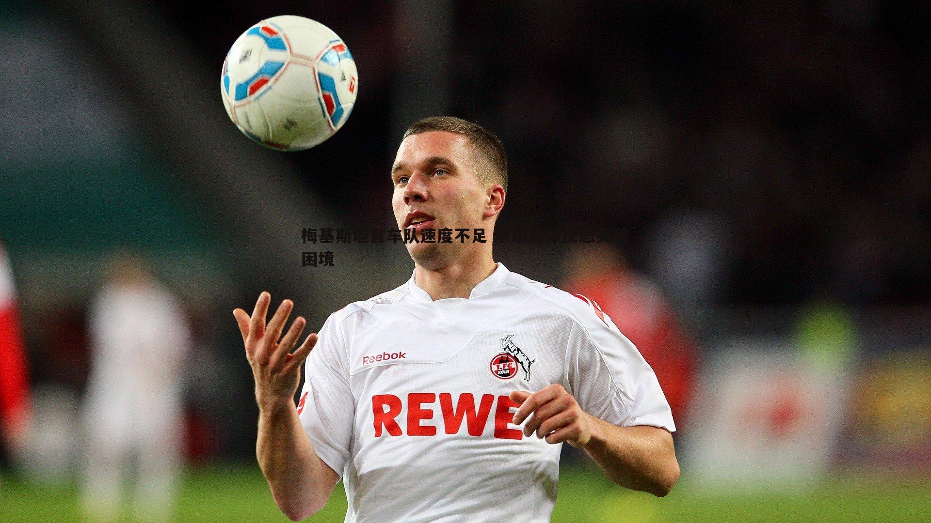 梅基斯坦言车队速度不足 承诺集体反思突破困境