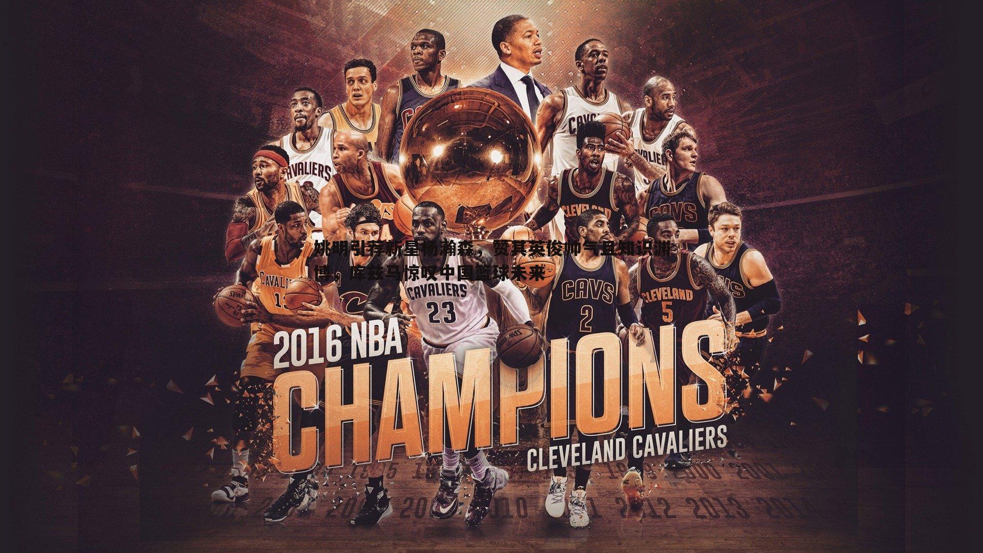 熊猫体育-姚明引荐新星杨瀚森，赞其英俊帅气且知识渊博，库兹马惊叹中国篮球未来