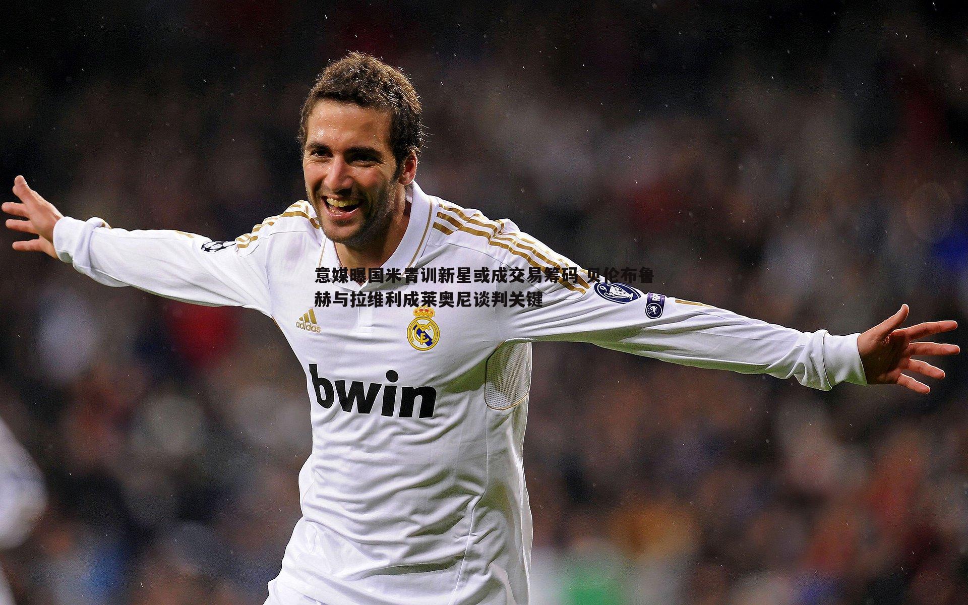 意媒曝国米青训新星或成交易筹码 贝伦布鲁赫与拉维利成莱奥尼谈判关键