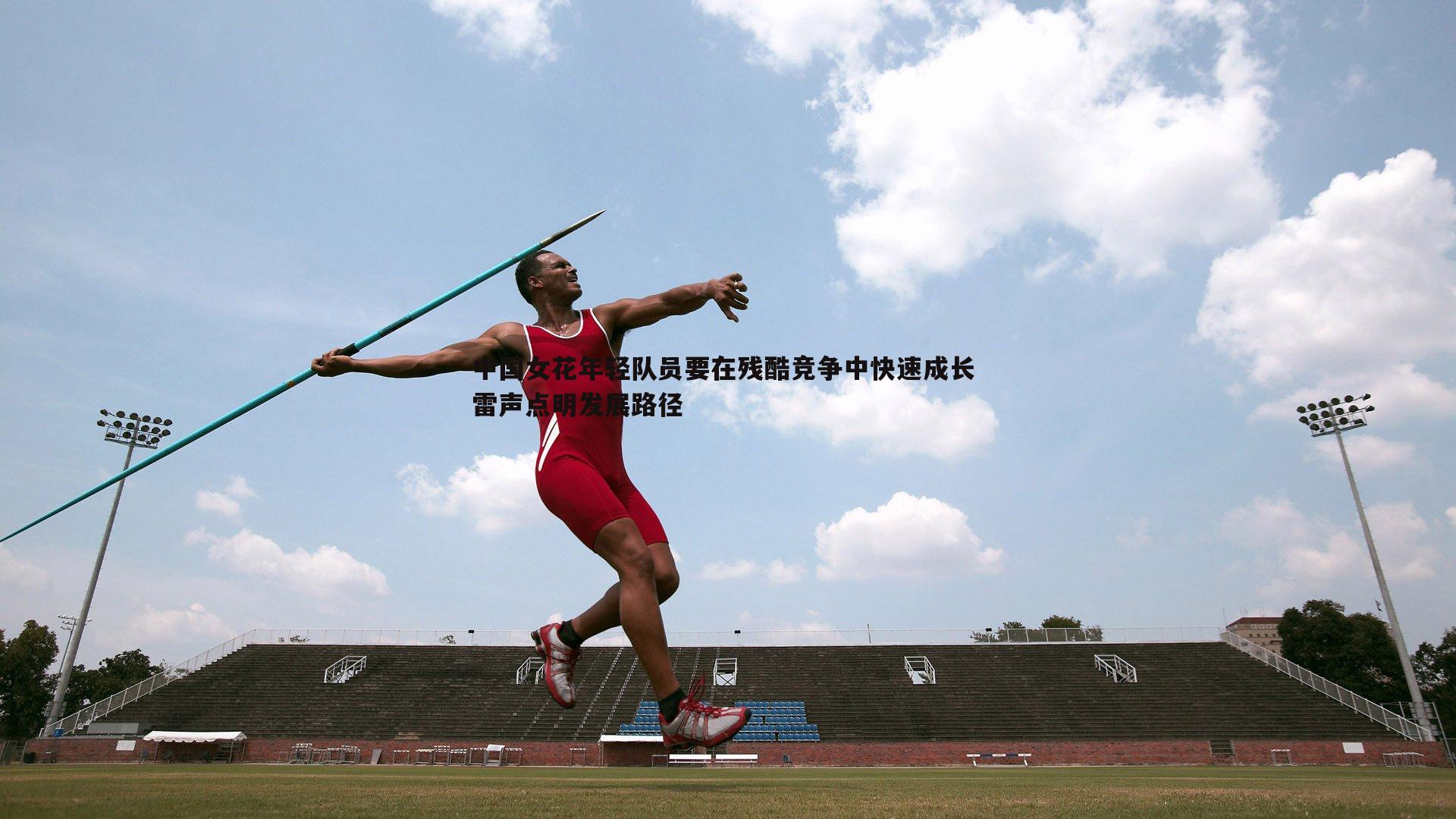 中国女花年轻队员要在残酷竞争中快速成长 雷声点明发展路径